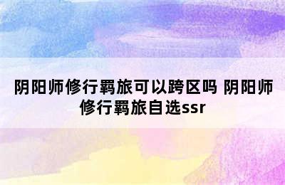 阴阳师修行羁旅可以跨区吗 阴阳师修行羁旅自选ssr